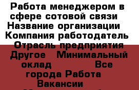 Работа менеджером в сфере сотовой связи › Название организации ­ Компания-работодатель › Отрасль предприятия ­ Другое › Минимальный оклад ­ 15 000 - Все города Работа » Вакансии   . Мурманская обл.,Оленегорск г.